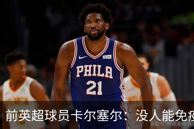 前英超球员卡尔塞尔：没人能免疫心理困扰，请球迷在新赛季多看一眼身旁人