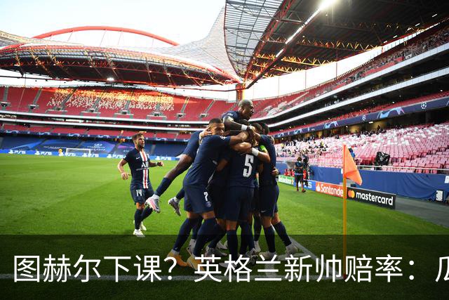 图赫尔下课？英格兰新帅赔率：瓜迪奥拉居首 兰帕德上榜