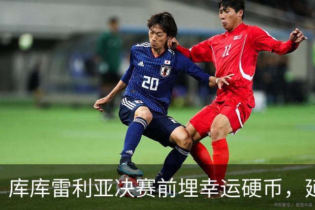库库雷利亚决赛前埋幸运硬币，延续卡普德维拉2010年传统