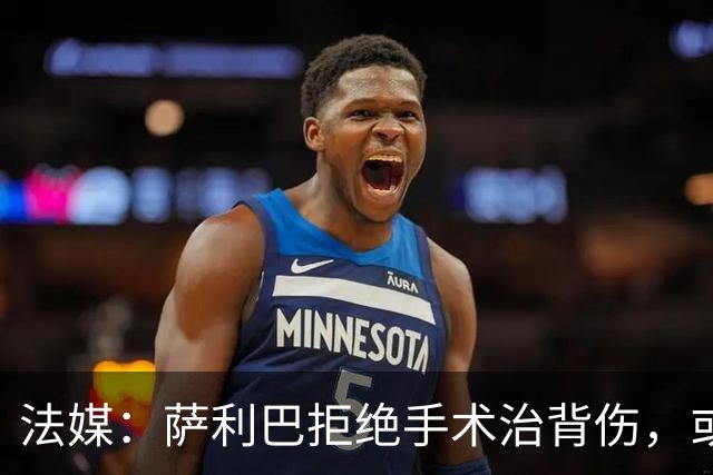 法媒：萨利巴拒绝手术治背伤，或缺席赛季初数月