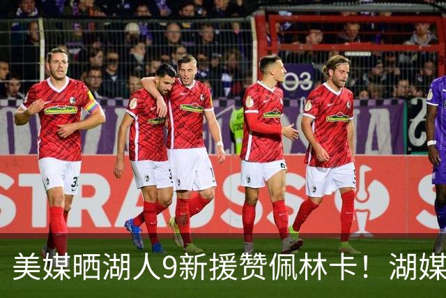 美媒晒湖人9新援赞佩林卡！湖媒盼做收尾交易：4换4华盛顿+莱夫利